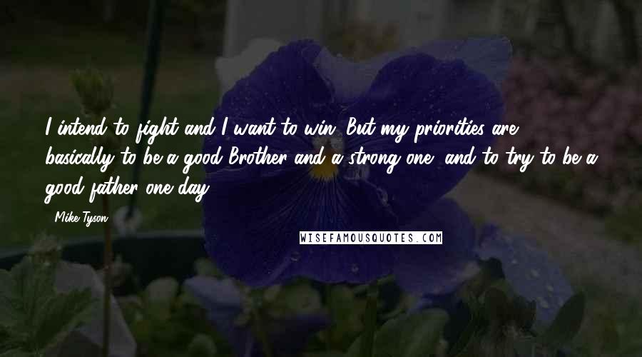 Mike Tyson Quotes: I intend to fight and I want to win. But my priorities are basically to be a good Brother and a strong one, and to try to be a good father one day.