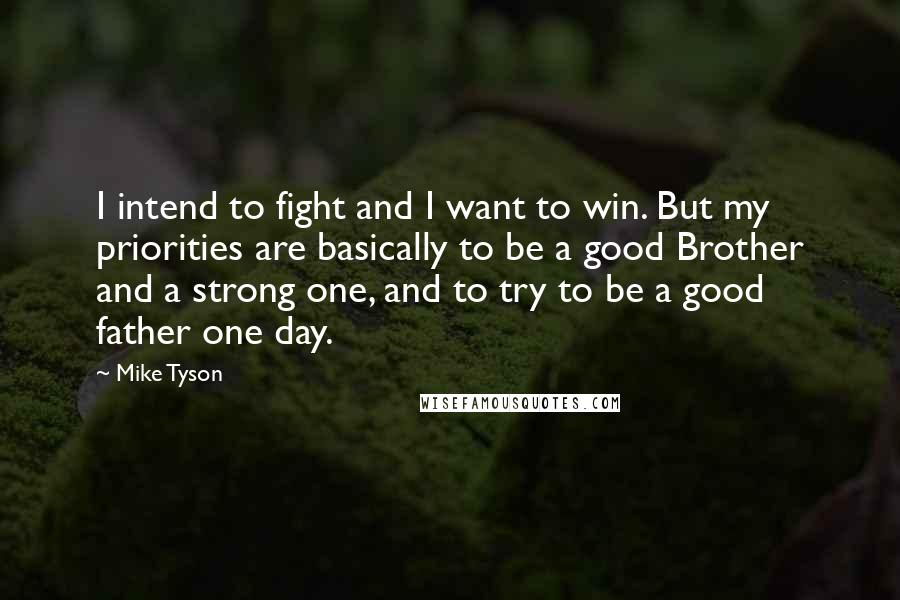 Mike Tyson Quotes: I intend to fight and I want to win. But my priorities are basically to be a good Brother and a strong one, and to try to be a good father one day.