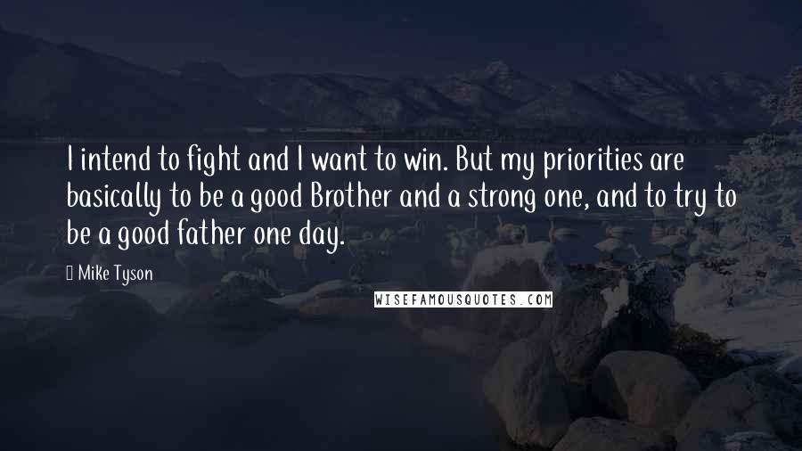 Mike Tyson Quotes: I intend to fight and I want to win. But my priorities are basically to be a good Brother and a strong one, and to try to be a good father one day.