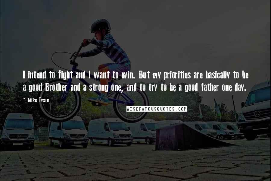 Mike Tyson Quotes: I intend to fight and I want to win. But my priorities are basically to be a good Brother and a strong one, and to try to be a good father one day.