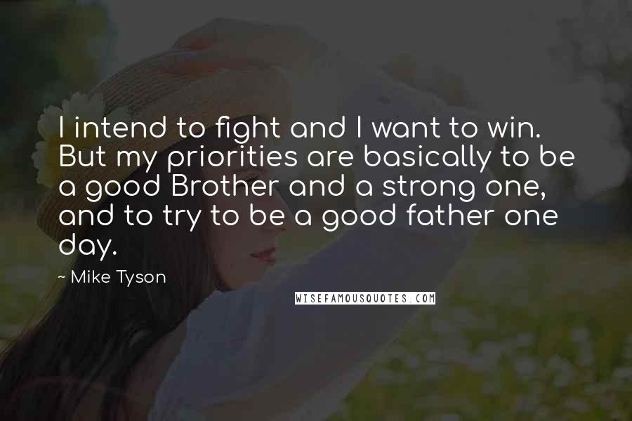 Mike Tyson Quotes: I intend to fight and I want to win. But my priorities are basically to be a good Brother and a strong one, and to try to be a good father one day.