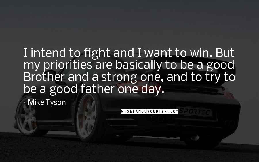 Mike Tyson Quotes: I intend to fight and I want to win. But my priorities are basically to be a good Brother and a strong one, and to try to be a good father one day.