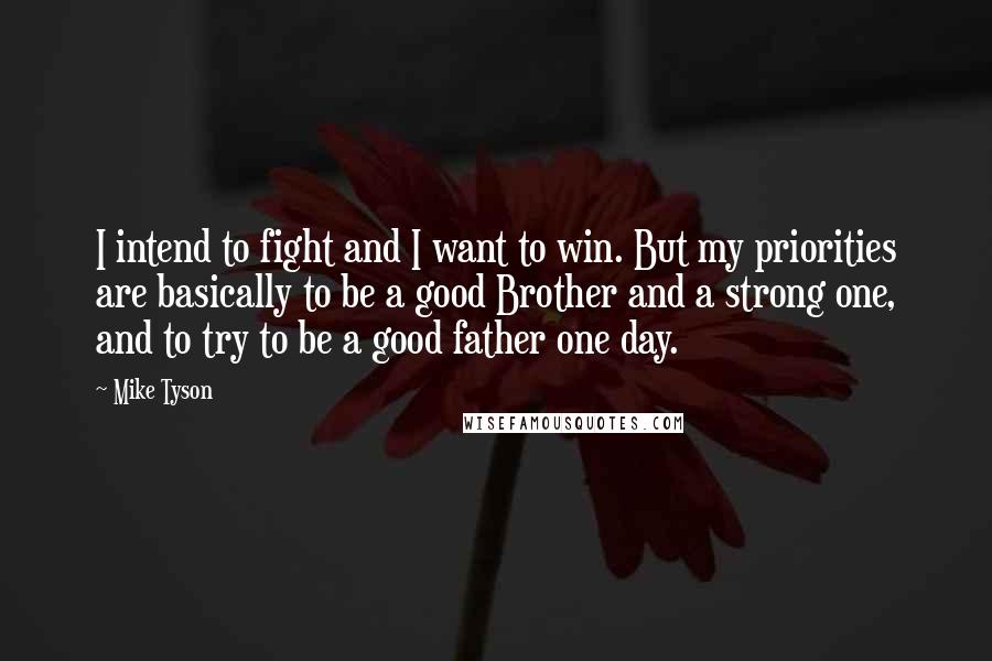Mike Tyson Quotes: I intend to fight and I want to win. But my priorities are basically to be a good Brother and a strong one, and to try to be a good father one day.
