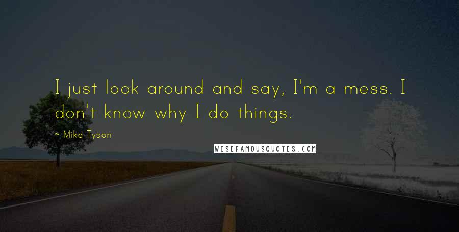 Mike Tyson Quotes: I just look around and say, I'm a mess. I don't know why I do things.