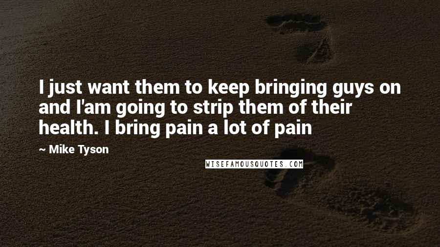 Mike Tyson Quotes: I just want them to keep bringing guys on and I'am going to strip them of their health. I bring pain a lot of pain