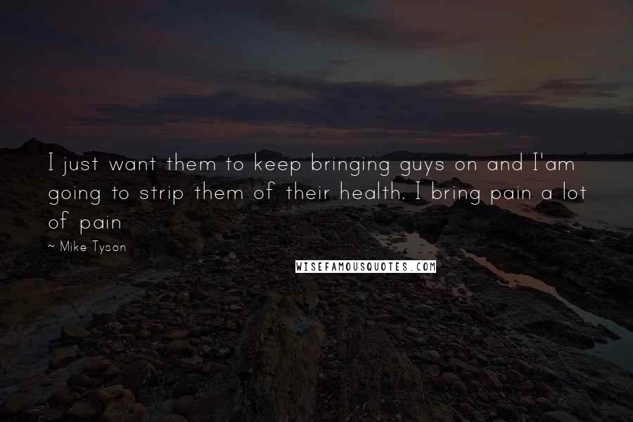 Mike Tyson Quotes: I just want them to keep bringing guys on and I'am going to strip them of their health. I bring pain a lot of pain