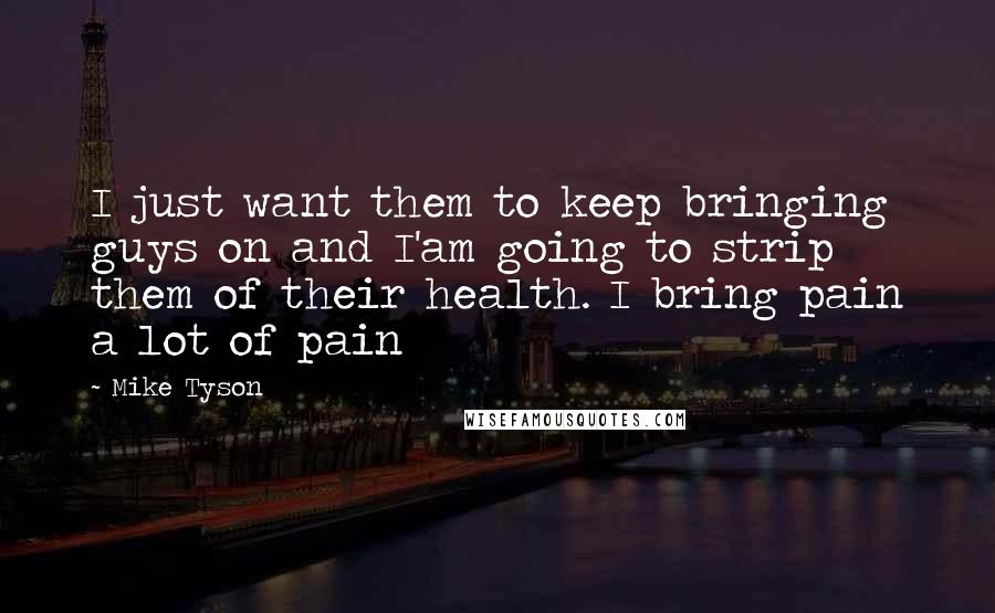 Mike Tyson Quotes: I just want them to keep bringing guys on and I'am going to strip them of their health. I bring pain a lot of pain