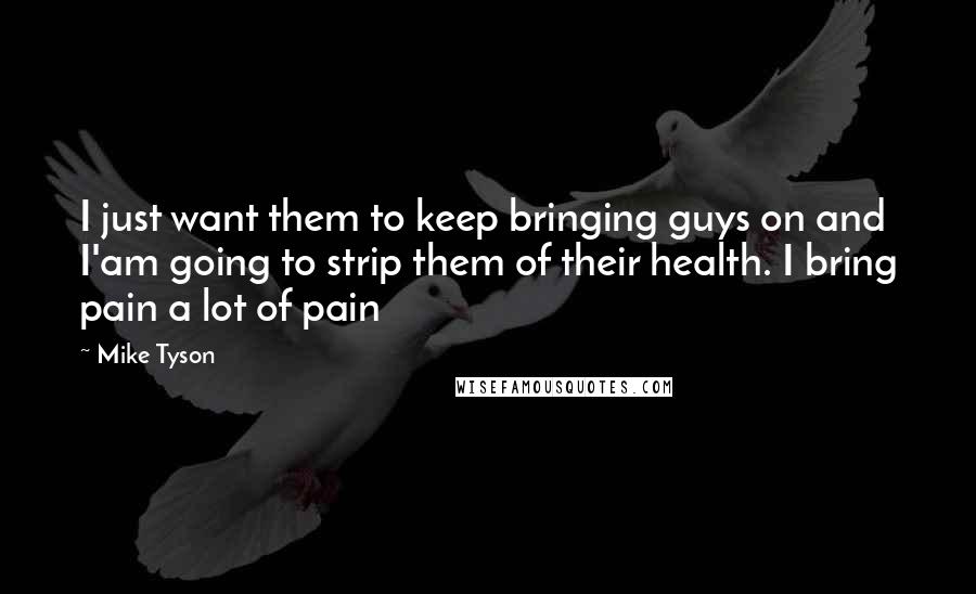 Mike Tyson Quotes: I just want them to keep bringing guys on and I'am going to strip them of their health. I bring pain a lot of pain