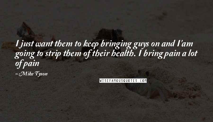 Mike Tyson Quotes: I just want them to keep bringing guys on and I'am going to strip them of their health. I bring pain a lot of pain