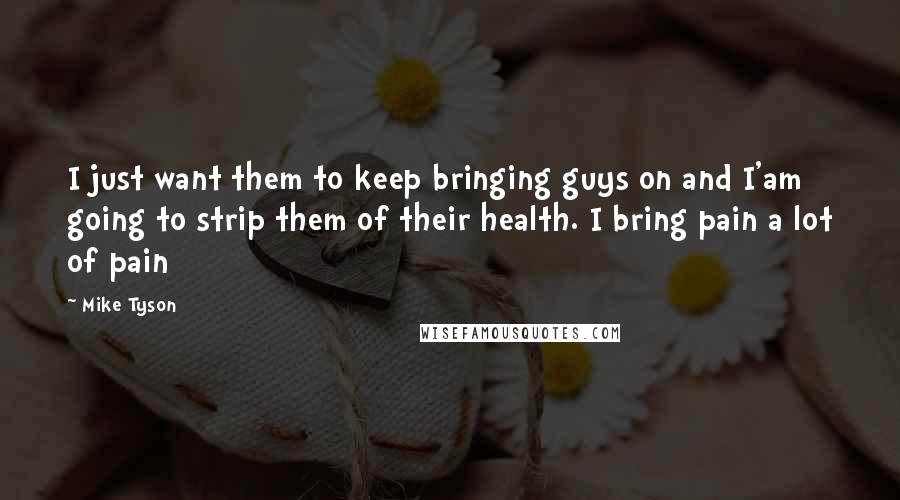 Mike Tyson Quotes: I just want them to keep bringing guys on and I'am going to strip them of their health. I bring pain a lot of pain