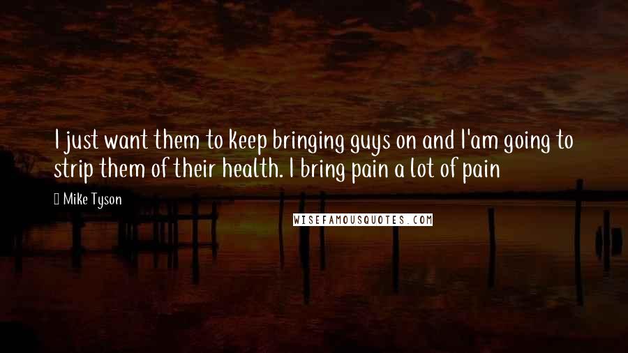 Mike Tyson Quotes: I just want them to keep bringing guys on and I'am going to strip them of their health. I bring pain a lot of pain