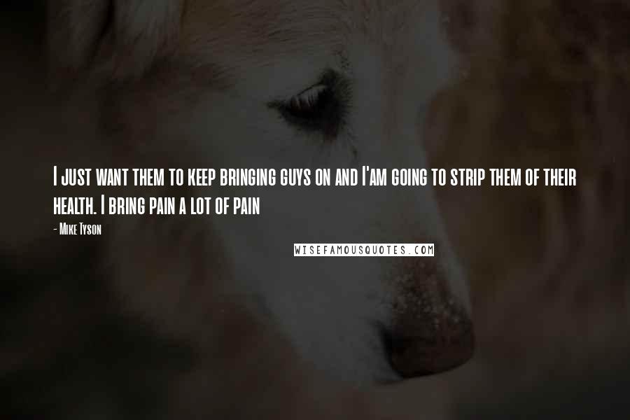 Mike Tyson Quotes: I just want them to keep bringing guys on and I'am going to strip them of their health. I bring pain a lot of pain
