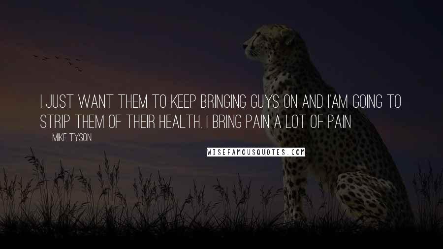 Mike Tyson Quotes: I just want them to keep bringing guys on and I'am going to strip them of their health. I bring pain a lot of pain