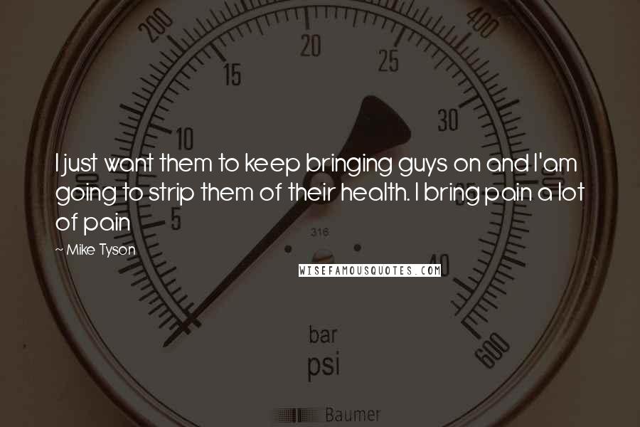 Mike Tyson Quotes: I just want them to keep bringing guys on and I'am going to strip them of their health. I bring pain a lot of pain