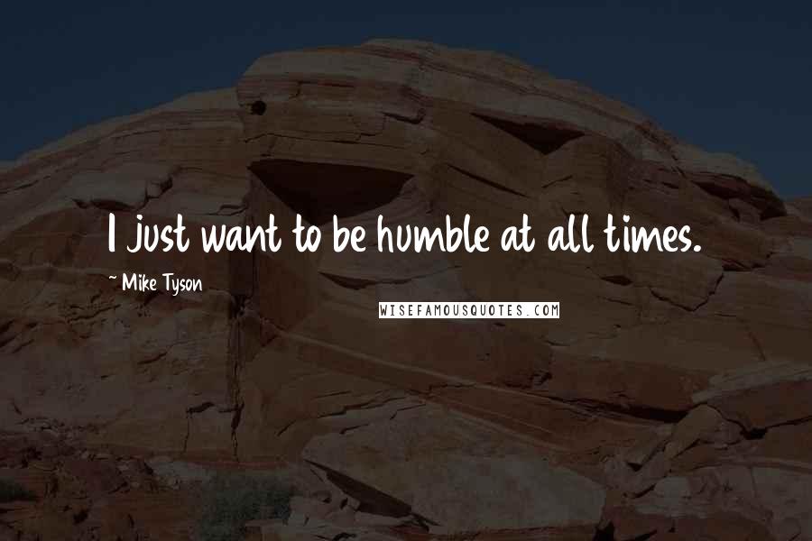 Mike Tyson Quotes: I just want to be humble at all times.