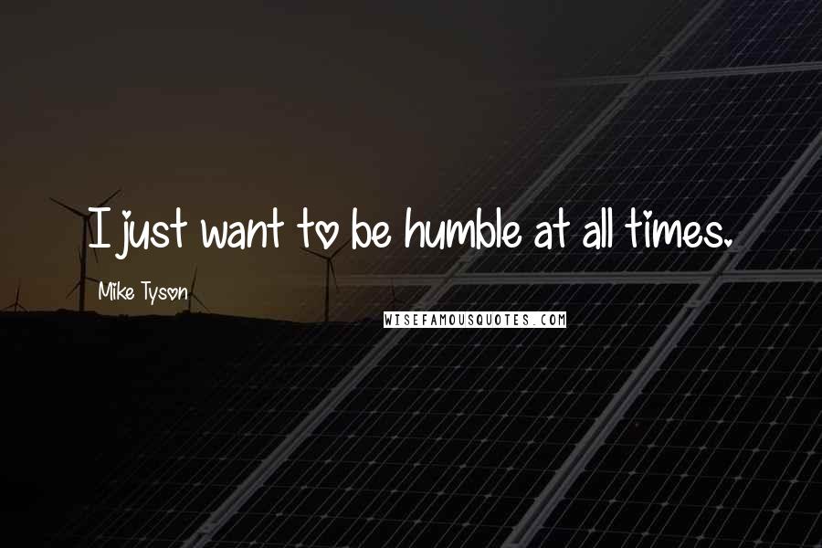 Mike Tyson Quotes: I just want to be humble at all times.