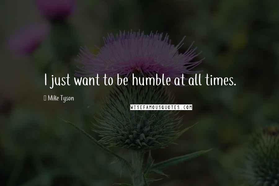 Mike Tyson Quotes: I just want to be humble at all times.