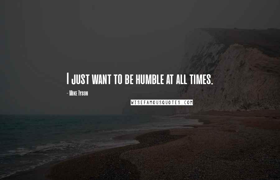 Mike Tyson Quotes: I just want to be humble at all times.