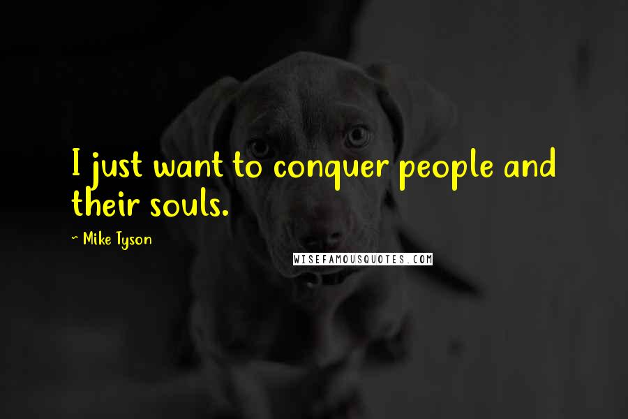 Mike Tyson Quotes: I just want to conquer people and their souls.