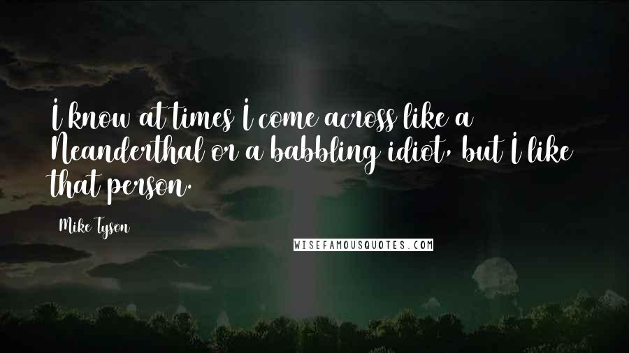 Mike Tyson Quotes: I know at times I come across like a Neanderthal or a babbling idiot, but I like that person.