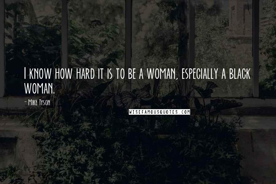 Mike Tyson Quotes: I know how hard it is to be a woman, especially a black woman.