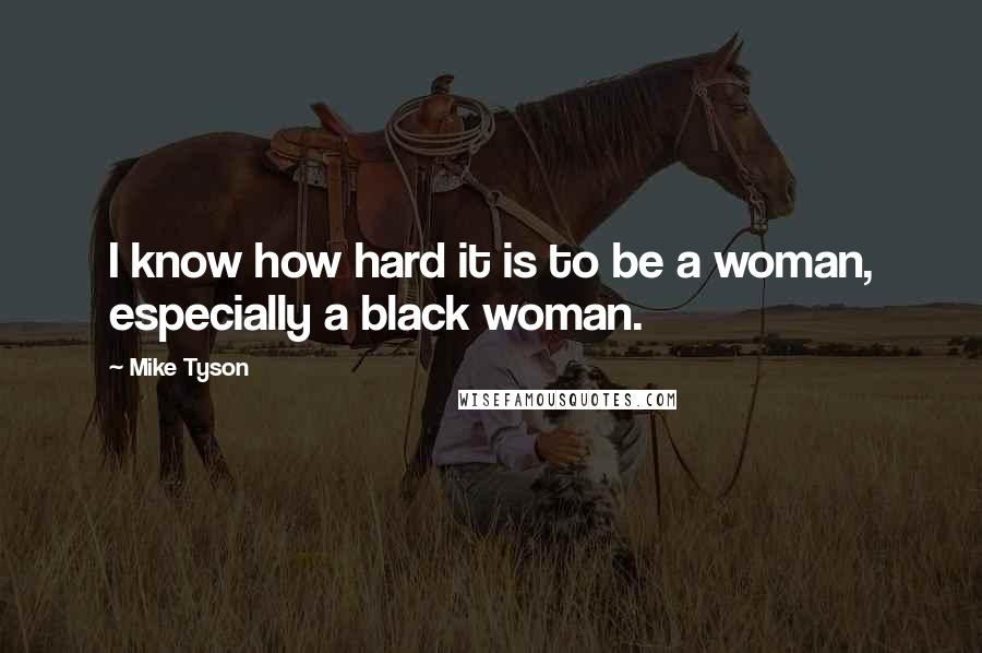 Mike Tyson Quotes: I know how hard it is to be a woman, especially a black woman.