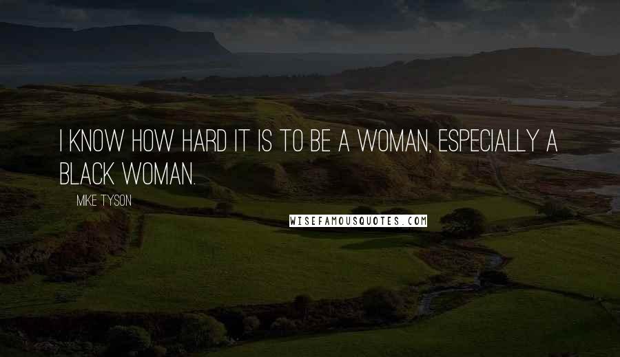 Mike Tyson Quotes: I know how hard it is to be a woman, especially a black woman.