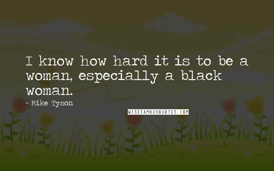 Mike Tyson Quotes: I know how hard it is to be a woman, especially a black woman.