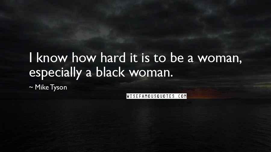 Mike Tyson Quotes: I know how hard it is to be a woman, especially a black woman.