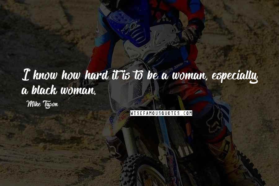 Mike Tyson Quotes: I know how hard it is to be a woman, especially a black woman.