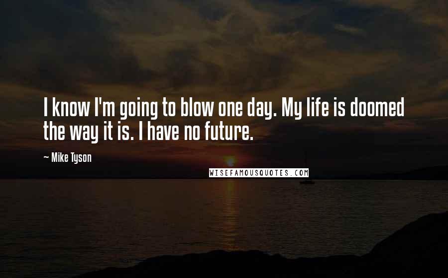 Mike Tyson Quotes: I know I'm going to blow one day. My life is doomed the way it is. I have no future.