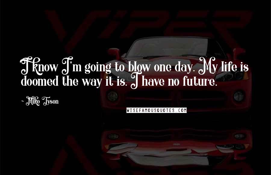 Mike Tyson Quotes: I know I'm going to blow one day. My life is doomed the way it is. I have no future.