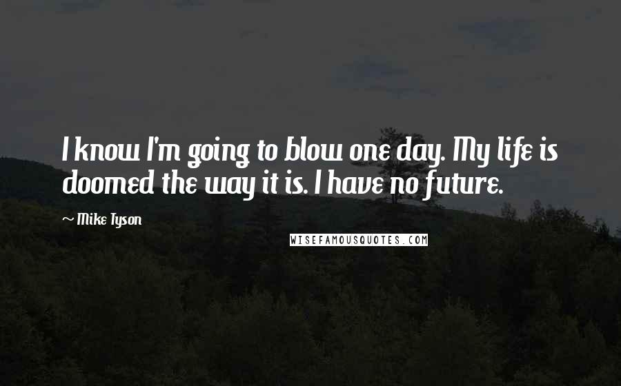 Mike Tyson Quotes: I know I'm going to blow one day. My life is doomed the way it is. I have no future.