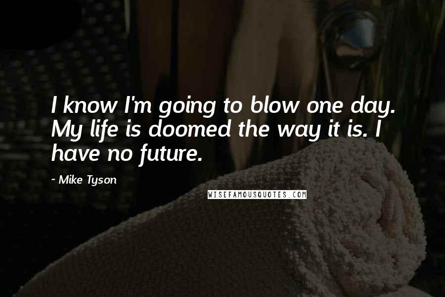 Mike Tyson Quotes: I know I'm going to blow one day. My life is doomed the way it is. I have no future.