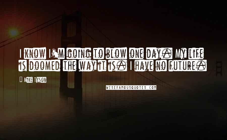 Mike Tyson Quotes: I know I'm going to blow one day. My life is doomed the way it is. I have no future.