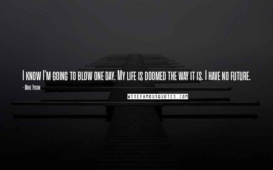 Mike Tyson Quotes: I know I'm going to blow one day. My life is doomed the way it is. I have no future.