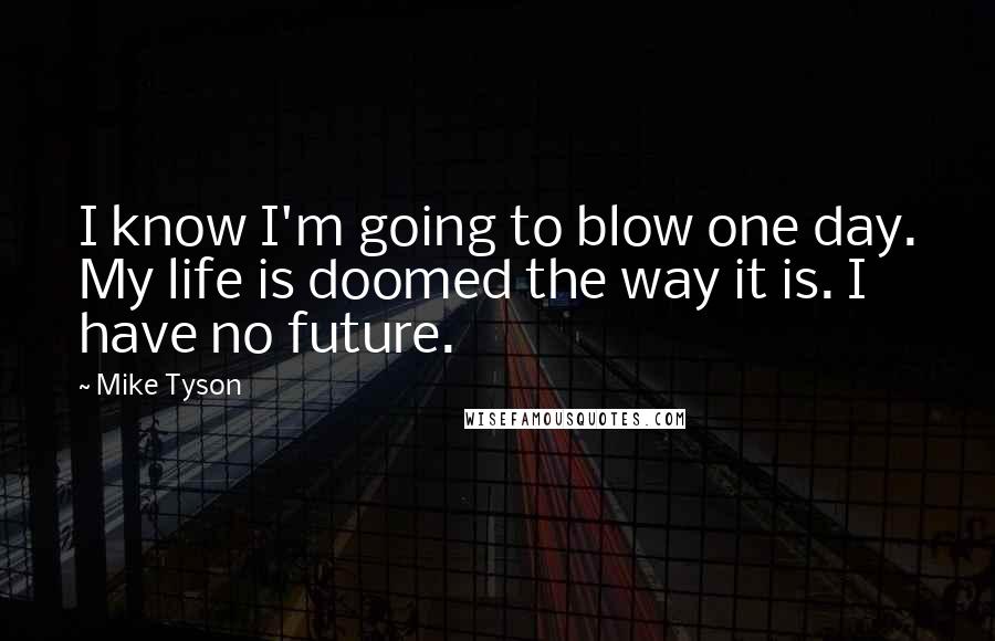 Mike Tyson Quotes: I know I'm going to blow one day. My life is doomed the way it is. I have no future.