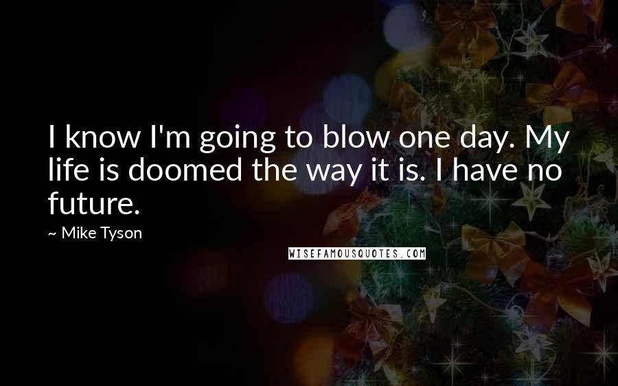 Mike Tyson Quotes: I know I'm going to blow one day. My life is doomed the way it is. I have no future.