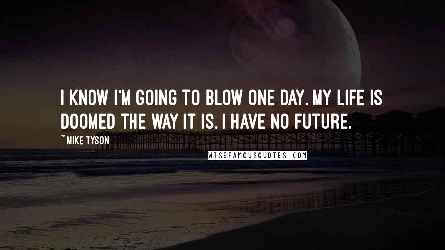 Mike Tyson Quotes: I know I'm going to blow one day. My life is doomed the way it is. I have no future.