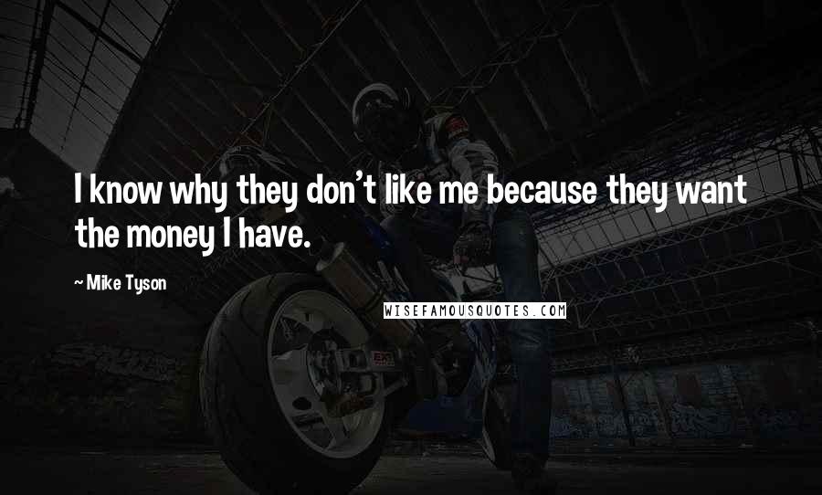 Mike Tyson Quotes: I know why they don't like me because they want the money I have.