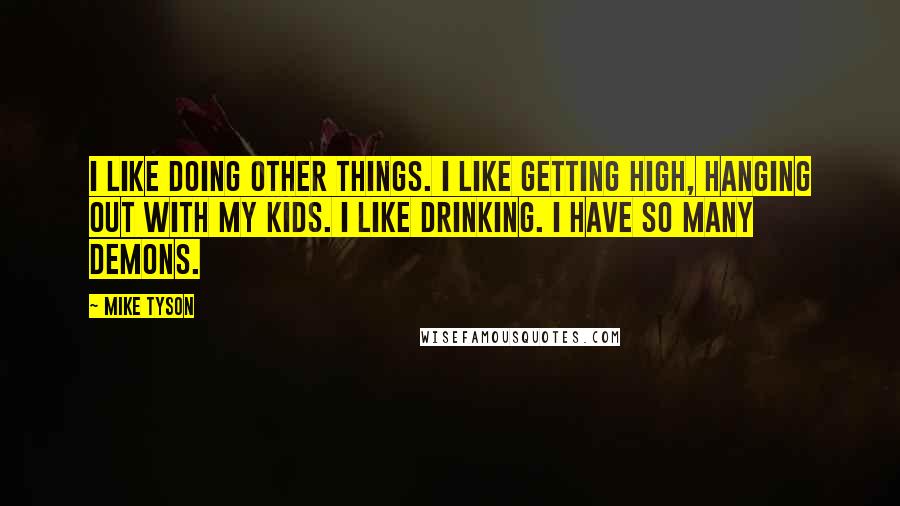 Mike Tyson Quotes: I like doing other things. I like getting high, hanging out with my kids. I like drinking. I have so many demons.