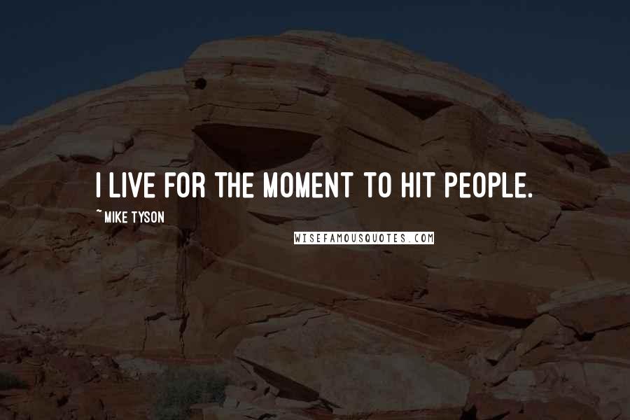 Mike Tyson Quotes: I live for the moment to hit people.