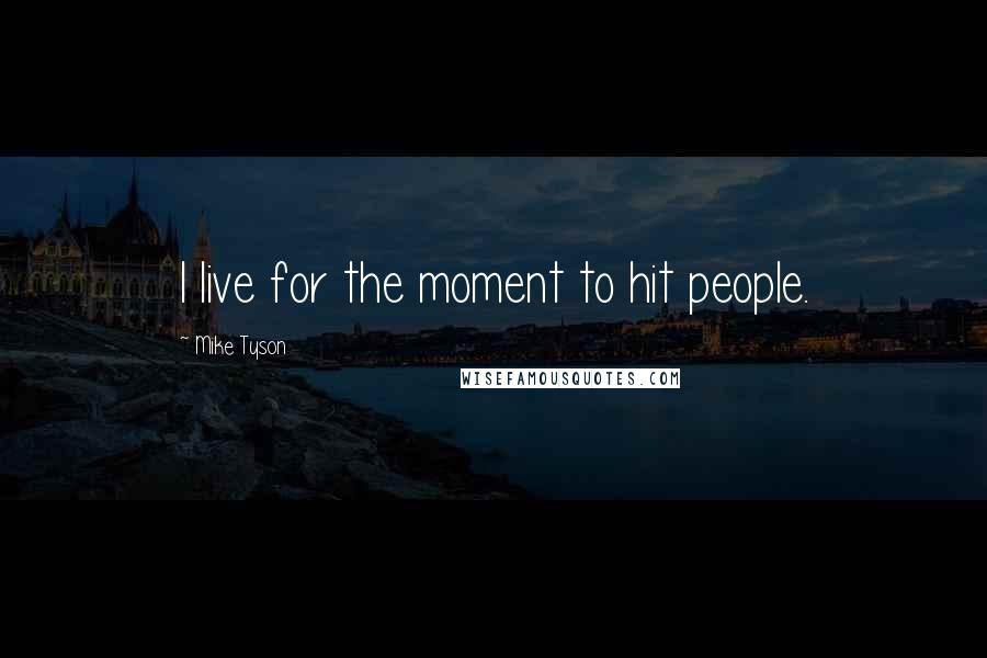 Mike Tyson Quotes: I live for the moment to hit people.