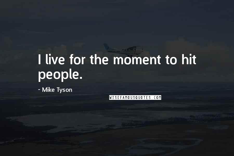 Mike Tyson Quotes: I live for the moment to hit people.