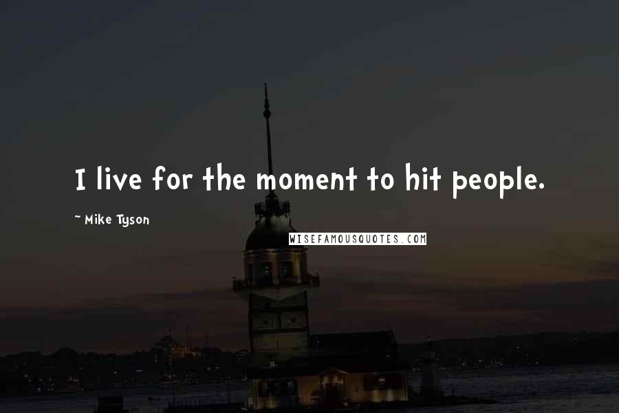 Mike Tyson Quotes: I live for the moment to hit people.