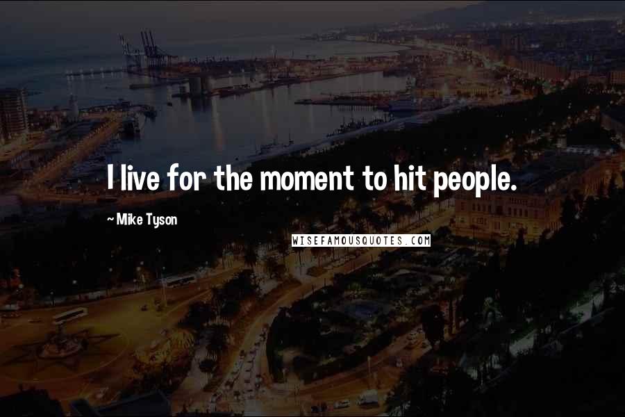 Mike Tyson Quotes: I live for the moment to hit people.