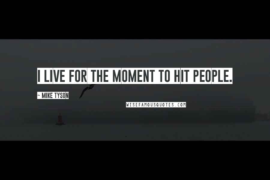 Mike Tyson Quotes: I live for the moment to hit people.