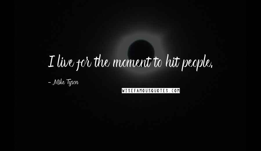 Mike Tyson Quotes: I live for the moment to hit people.