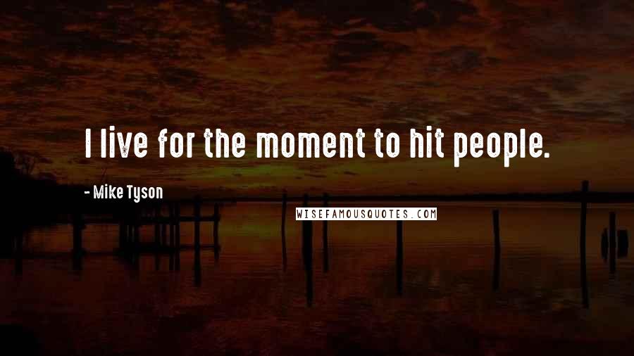 Mike Tyson Quotes: I live for the moment to hit people.