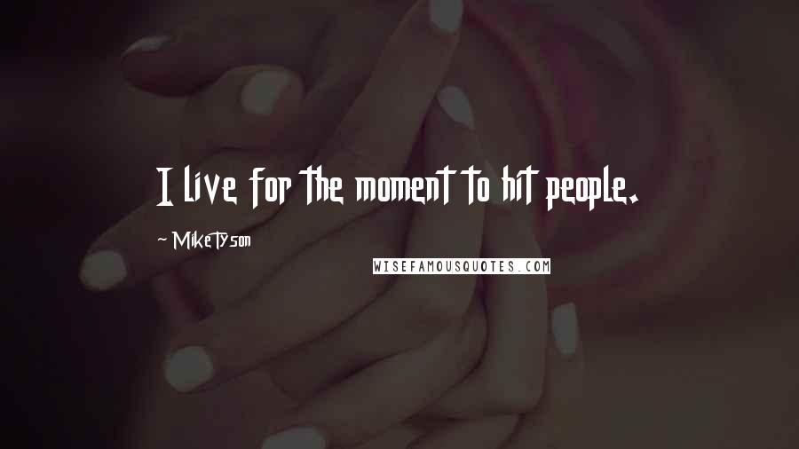 Mike Tyson Quotes: I live for the moment to hit people.